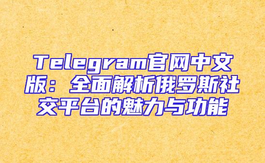 Telegram官网中文版：全面解析俄罗斯社交平台的魅力与功能