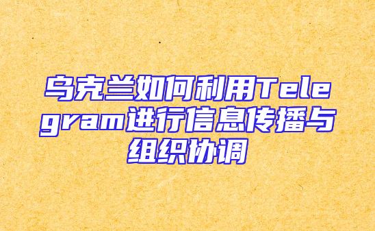乌克兰如何利用Telegram进行信息传播与组织协调
