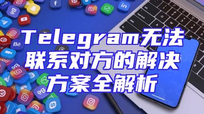 Telegram无法联系对方的解决方案全解析
