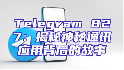 Telegram 827：揭秘神秘通讯应用背后的故事