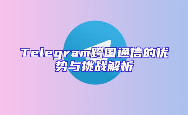Telegram跨国通信的优势与挑战解析
