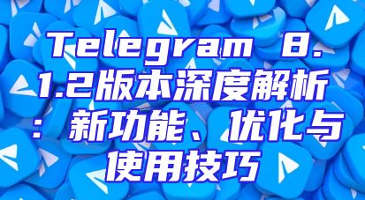Telegram 8.1.2版本深度解析：新功能、优化与使用技巧