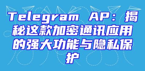 Telegram AP：揭秘这款加密通讯应用的强大功能与隐私保护