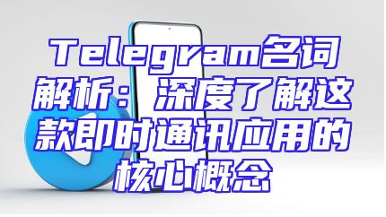 Telegram名词解析：深度了解这款即时通讯应用的核心概念
