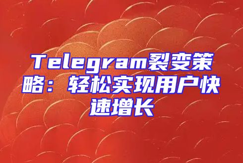 Telegram裂变策略：轻松实现用户快速增长