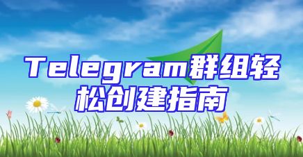 Telegram群组轻松创建指南