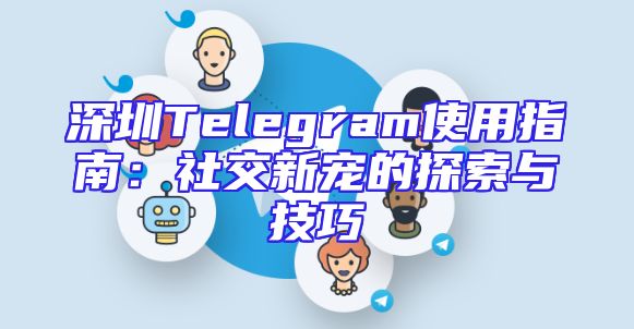 深圳Telegram使用指南：社交新宠的探索与技巧