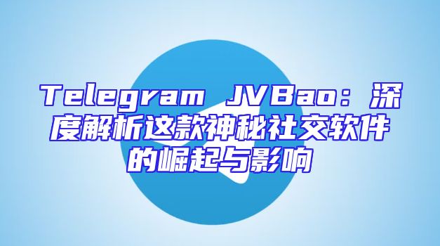 Telegram JVBao：深度解析这款神秘社交软件的崛起与影响