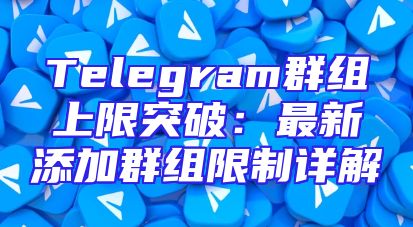 Telegram群组上限突破：最新添加群组限制详解