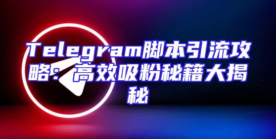Telegram脚本引流攻略：高效吸粉秘籍大揭秘