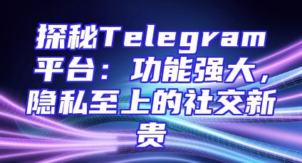 探秘Telegram平台：功能强大，隐私至上的社交新贵