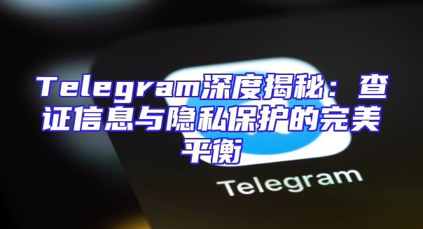 Telegram深度揭秘：查证信息与隐私保护的完美平衡