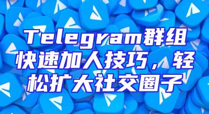 Telegram群组快速加人技巧，轻松扩大社交圈子