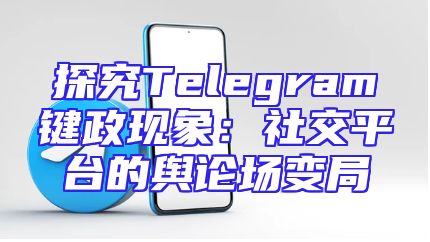 探究Telegram键政现象：社交平台的舆论场变局