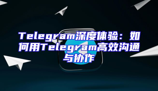 Telegram深度体验：如何用Telegram高效沟通与协作