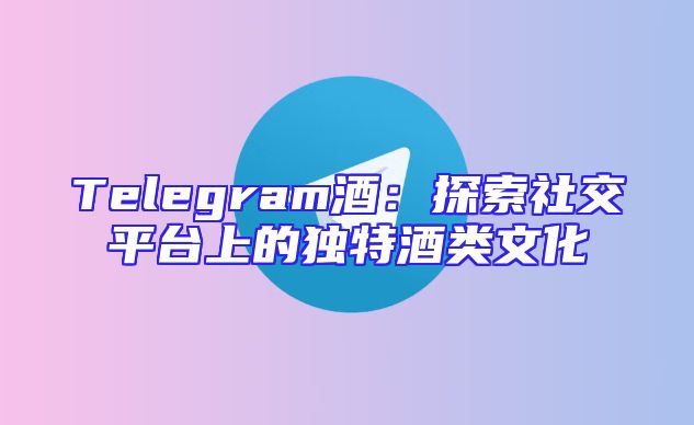 Telegram酒：探索社交平台上的独特酒类文化
