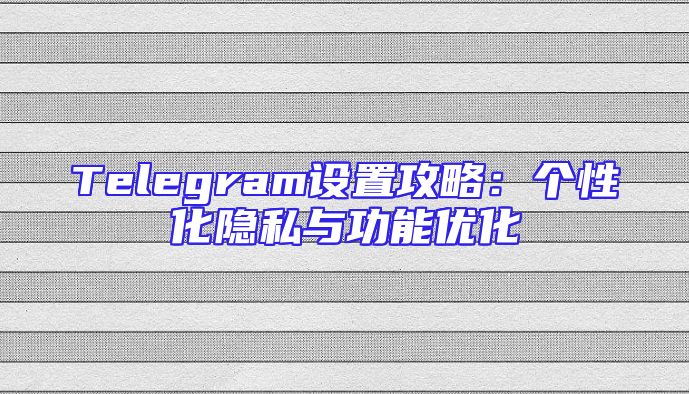 Telegram设置攻略：个性化隐私与功能优化