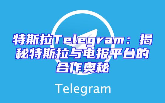 特斯拉Telegram：揭秘特斯拉与电报平台的合作奥秘