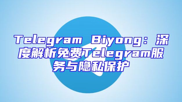 Telegram Biyong：深度解析免费Telegram服务与隐私保护