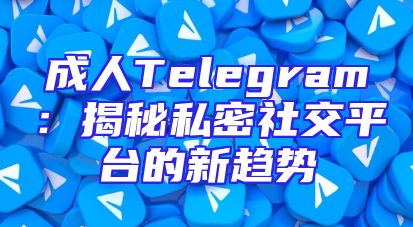 成人Telegram：揭秘私密社交平台的新趋势