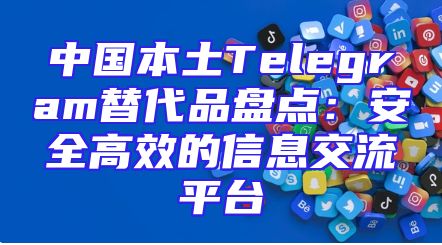 中国本土Telegram替代品盘点：安全高效的信息交流平台