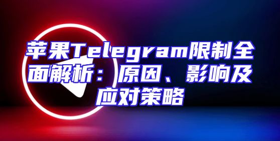 苹果Telegram限制全面解析：原因、影响及应对策略