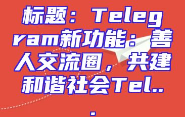 标题：Telegram新功能：善人交流圈，共建和谐社会Tel...