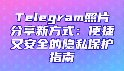 Telegram照片分享新方式：便捷又安全的隐私保护指南