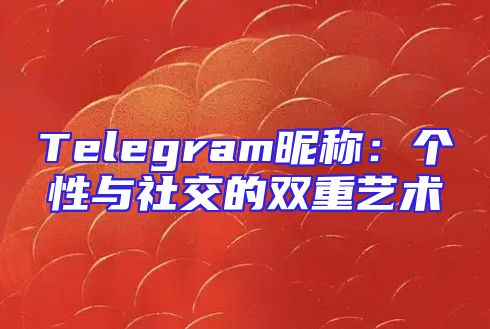 Telegram昵称：个性与社交的双重艺术