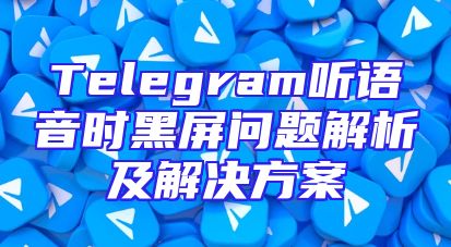 Telegram听语音时黑屏问题解析及解决方案