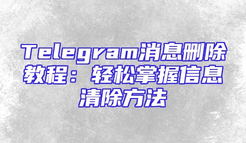 Telegram消息删除教程：轻松掌握信息清除方法