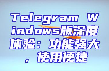 Telegram Windows版深度体验：功能强大，使用便捷