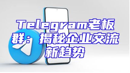 Telegram老板群：揭秘企业交流新趋势