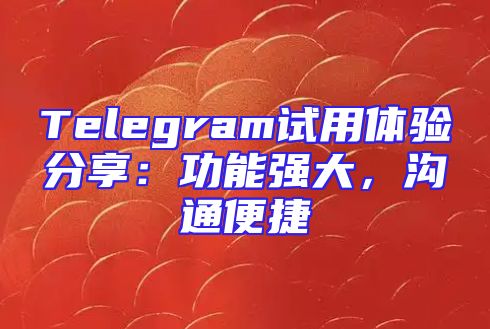 Telegram试用体验分享：功能强大，沟通便捷