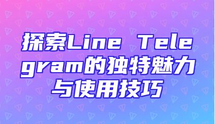 探索Line Telegram的独特魅力与使用技巧