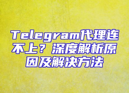 Telegram代理连不上？深度解析原因及解决方法