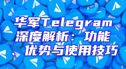 华军Telegram深度解析：功能、优势与使用技巧