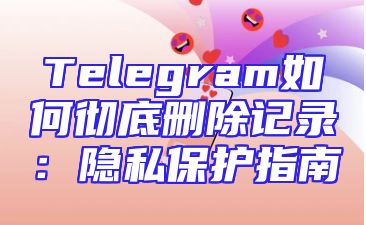 Telegram如何彻底删除记录：隐私保护指南