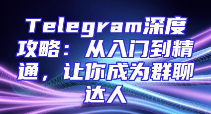 Telegram深度攻略：从入门到精通，让你成为群聊达人