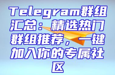 Telegram群组汇总：精选热门群组推荐，一键加入你的专属社区
