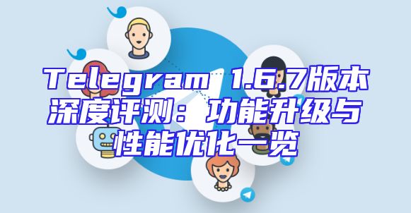 Telegram 1.6.7版本深度评测：功能升级与性能优化一览