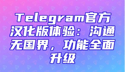 Telegram官方汉化版体验：沟通无国界，功能全面升级