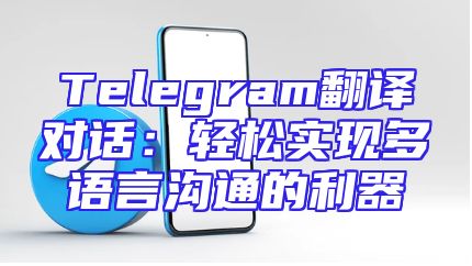 Telegram翻译对话：轻松实现多语言沟通的利器