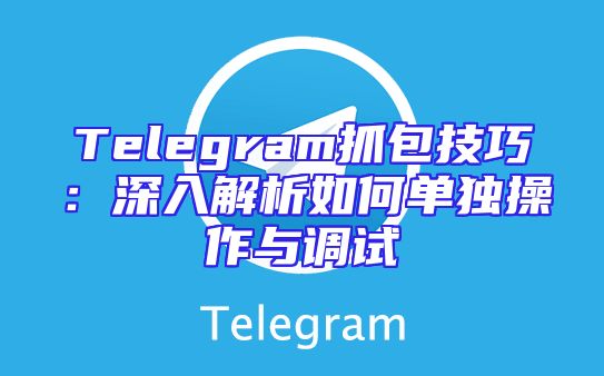 Telegram抓包技巧：深入解析如何单独操作与调试