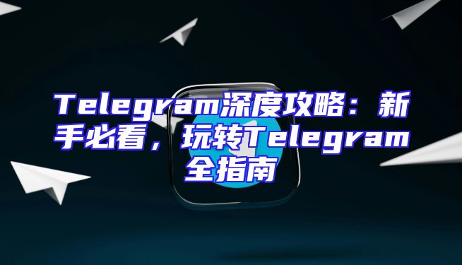 Telegram深度攻略：新手必看，玩转Telegram全指南