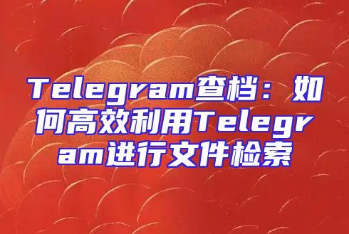 Telegram查档：如何高效利用Telegram进行文件检索