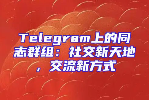 Telegram上的同志群组：社交新天地，交流新方式