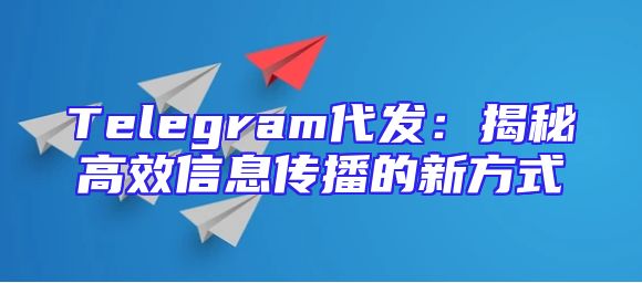 Telegram代发：揭秘高效信息传播的新方式