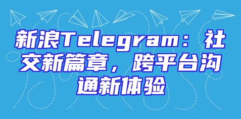 新浪Telegram：社交新篇章，跨平台沟通新体验