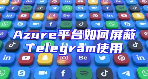Azure平台如何屏蔽Telegram使用